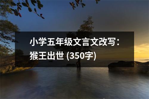 小學(xué)五年級(jí)文言文改寫：猴王出世 (350字)