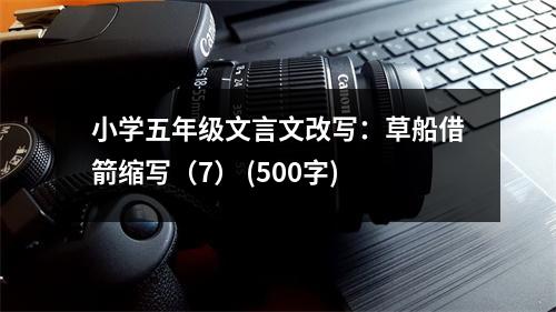 小學(xué)五年級(jí)文言文改寫(xiě)：草船借箭縮寫(xiě)（7） (500字)
