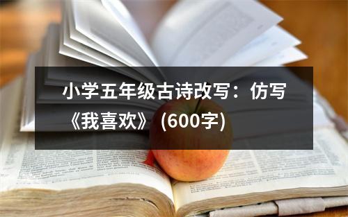 小學(xué)五年級古詩改寫：仿寫《我喜歡》 (600字)