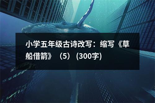 小學(xué)五年級古詩改寫：縮寫《草船借箭》（5） (300字)