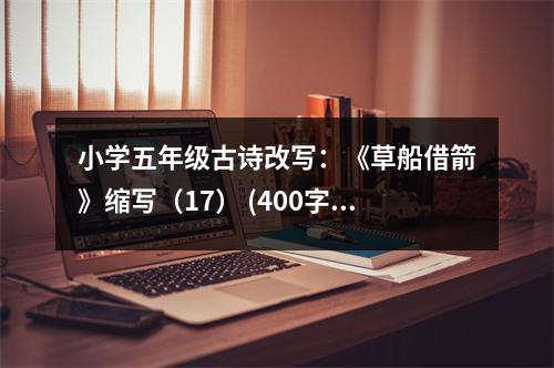 小學(xué)五年級(jí)古詩(shī)改寫：《草船借箭》縮寫（17） (400字)