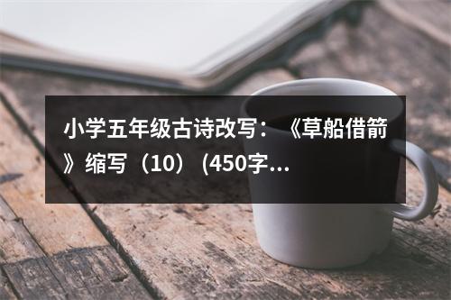 小學(xué)五年級(jí)古詩(shī)改寫：《草船借箭》縮寫（10） (450字)