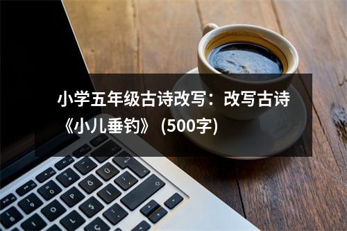 小學(xué)五年級古詩改寫：改寫古詩《小兒垂釣》 (500字)