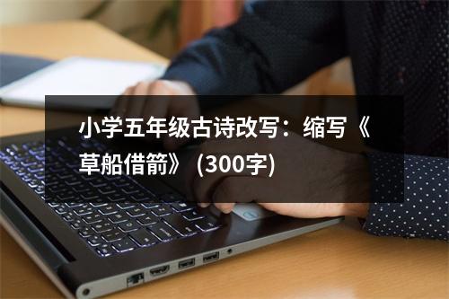 小學(xué)五年級(jí)古詩(shī)改寫：縮寫《草船借箭》 (300字)