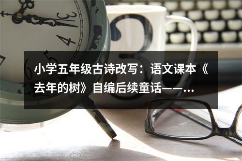 小學(xué)五年級(jí)古詩改寫：語文課本《去年的樹》自編后續(xù)童話——鳥兒與牽牛花 (500字)