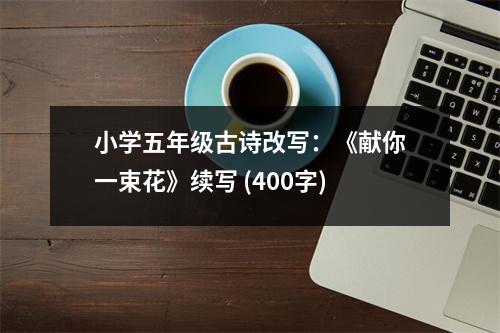 小學五年級古詩改寫：《獻你一束花》續(xù)寫 (400字)