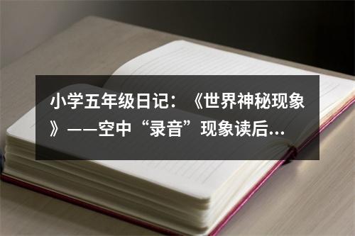 小學(xué)五年級(jí)日記：《世界神秘現(xiàn)象》——空中“錄音”現(xiàn)象讀后感 (550字)