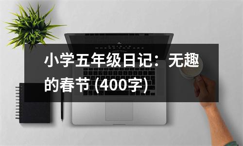 小學(xué)五年級日記：無趣的春節(jié) (400字)