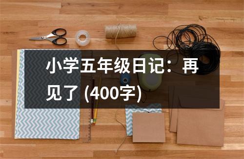 小學(xué)五年級(jí)日記：再見(jiàn)了 (400字)