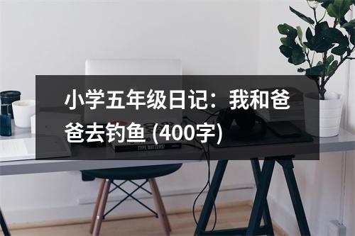 小學(xué)五年級日記：我和爸爸去釣魚 (400字)