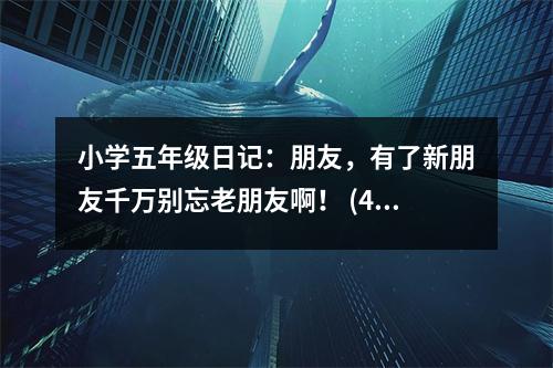 小學五年級日記：朋友，有了新朋友千萬別忘老朋友啊！ (400字)