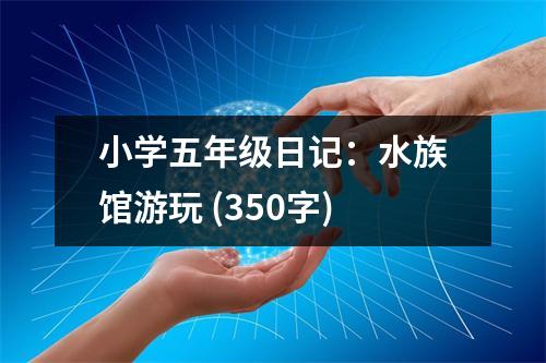 小學(xué)五年級(jí)日記：水族館游玩 (350字)