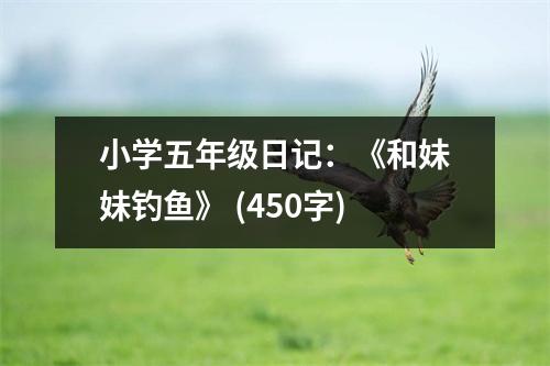 小學(xué)五年級(jí)日記：《和妹妹釣魚(yú)》 (450字)
