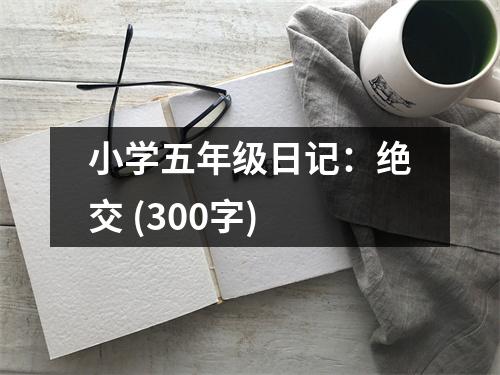 小學(xué)五年級(jí)日記：絕交 (300字)