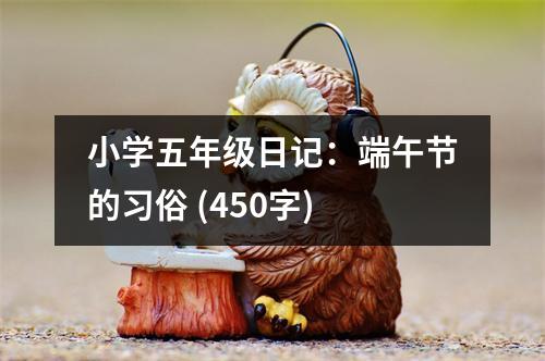 小學(xué)五年級日記：端午節(jié)的習(xí)俗 (450字)