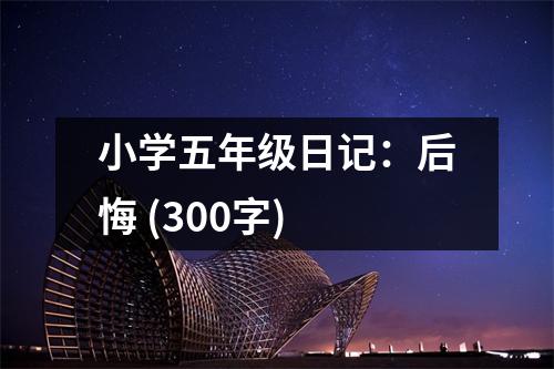 小學(xué)五年級日記：后悔 (300字)