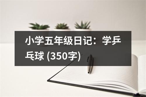 小學(xué)五年級(jí)日記：學(xué)乒乓球 (350字)