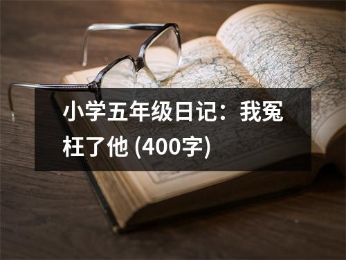 小學(xué)五年級(jí)日記：我冤枉了他 (400字)