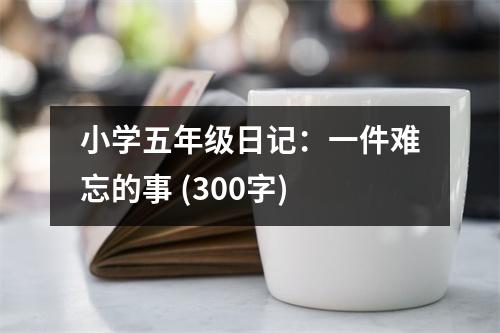 小學(xué)五年級日記：一件難忘的事 (300字)