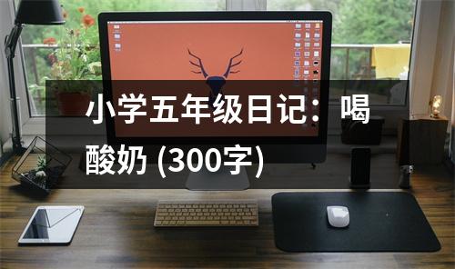 小學(xué)五年級日記：喝酸奶 (300字)