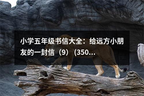 小學(xué)五年級(jí)書信大全：給遠(yuǎn)方小朋友的一封信（9） (350字)