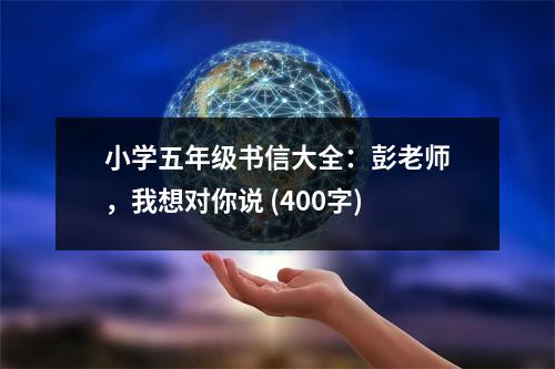 小學(xué)五年級書信大全：彭老師，我想對你說 (400字)