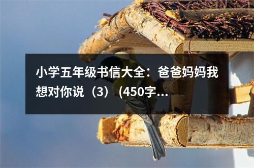 小學(xué)五年級書信大全：爸爸媽媽我想對你說（3） (450字)