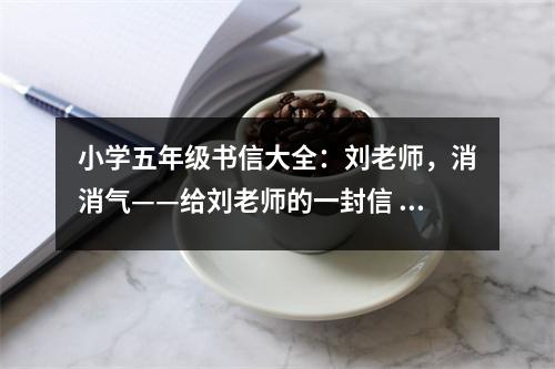 小學(xué)五年級(jí)書(shū)信大全：劉老師，消消氣——給劉老師的一封信 (350字)