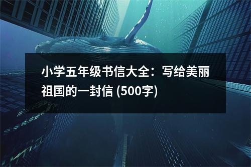 小學(xué)五年級(jí)書(shū)信大全：寫(xiě)給美麗祖國(guó)的一封信 (500字)