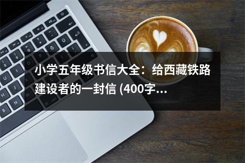 小學五年級書信大全：給西藏鐵路建設者的一封信 (400字)