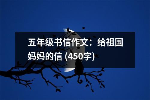 五年級書信作文：給祖國媽媽的信 (450字)