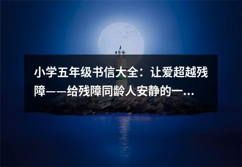 小學(xué)五年級(jí)書信大全：讓愛超越殘障——給殘障同齡人安靜的一封信 (450字)