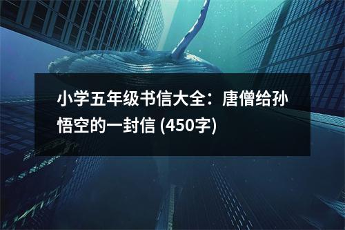 小學(xué)五年級書信大全：唐僧給孫悟空的一封信 (450字)