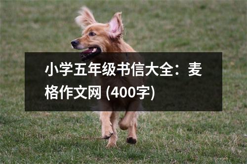 小學(xué)五年級書信大全：麥格作文網(wǎng) (400字)