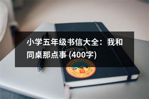 小學五年級書信大全：我和同桌那點事 (400字)