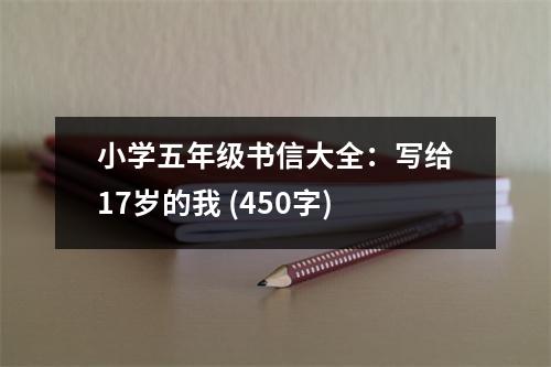 小學(xué)五年級書信大全：寫給17歲的我 (450字)