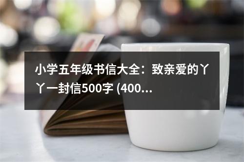 小學(xué)五年級(jí)書(shū)信大全：致親愛(ài)的丫丫一封信500字 (400字)