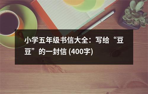 小學(xué)五年級(jí)書信大全：寫給“豆豆”的一封信 (400字)