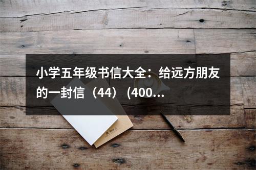 小學(xué)五年級(jí)書信大全：給遠(yuǎn)方朋友的一封信（44） (400字)