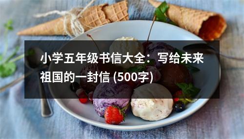 小學(xué)五年級書信大全：寫給未來祖國的一封信 (500字)