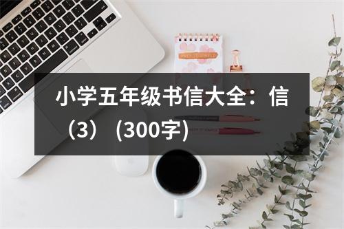 小學(xué)五年級(jí)書信大全：信（3） (300字)