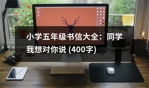 小學(xué)五年級書信大全：同學(xué)我想對你說 (400字)