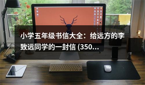 小學(xué)五年級(jí)書信大全：給遠(yuǎn)方的李致遠(yuǎn)同學(xué)的一封信 (350字)
