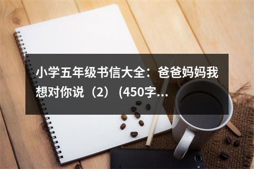 小學(xué)五年級書信大全：爸爸媽媽我想對你說（2） (450字)