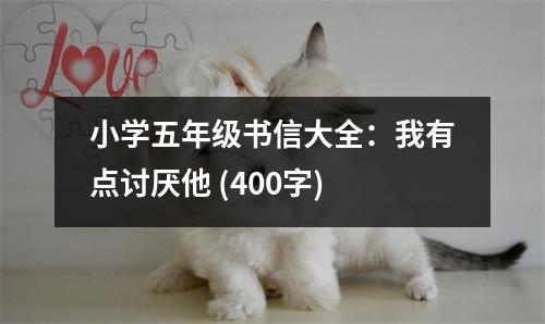 小學(xué)五年級(jí)書(shū)信大全：我有點(diǎn)討厭他 (400字)