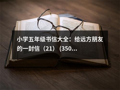 小學(xué)五年級書信大全：給遠方朋友的一封信（21） (350字)