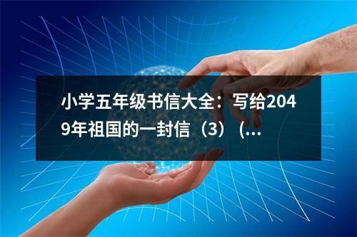 小學(xué)五年級(jí)書信大全：寫給2049年祖國(guó)的一封信（3） (450字)