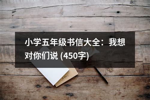 小學(xué)五年級(jí)書(shū)信大全：我想對(duì)你們說(shuō) (450字)