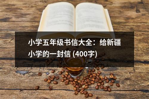 小學五年級書信大全：給新疆小學的一封信 (400字)