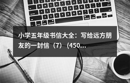 小學五年級書信大全：寫給遠方朋友的一封信（7） (450字)